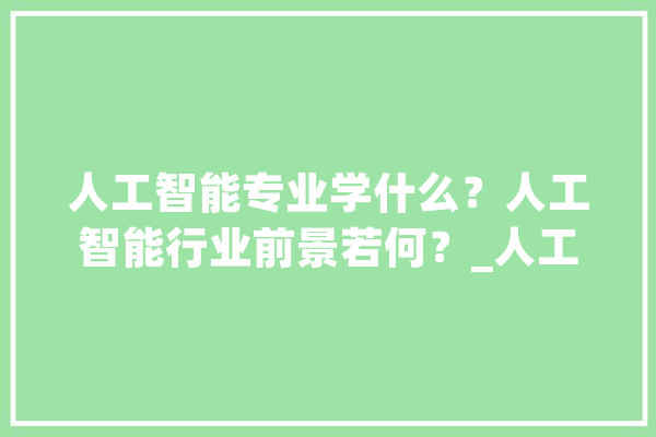 人工智能专业学什么？人工智能行业前景若何？_人工智能_家当 智能助手