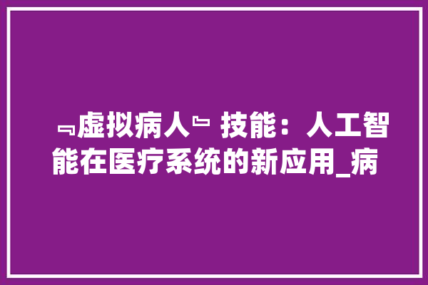 ﹃虚拟病人﹄技能：人工智能在医疗系统的新应用_病人_技巧 云服务