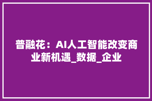 普融花：AI人工智能改变商业新机遇_数据_企业 智能写作