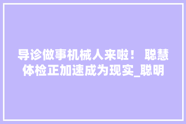 导诊做事机械人来啦！ 聪慧体检正加速成为现实_聪明_机械人