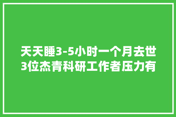 天天睡3-5小时一个月去世3位杰青科研工作者压力有多大年夜？_科研_工作