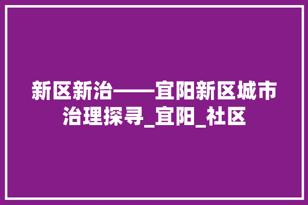 新区新治——宜阳新区城市治理探寻_宜阳_社区