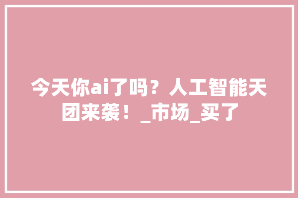 今天你ai了吗？人工智能天团来袭！_市场_买了 智能助手
