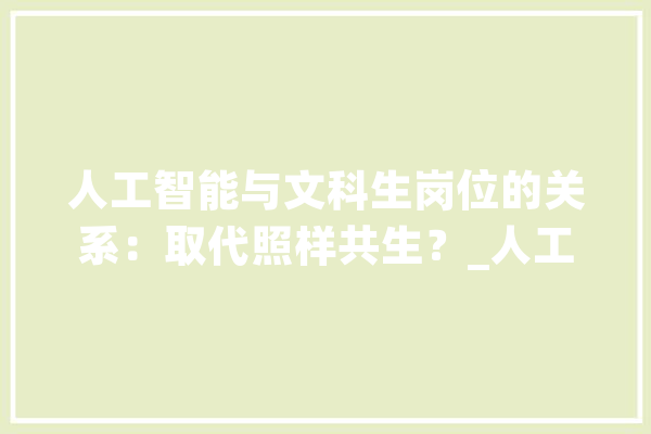 人工智能与文科生岗位的关系：取代照样共生？_人工智能_岗亭
