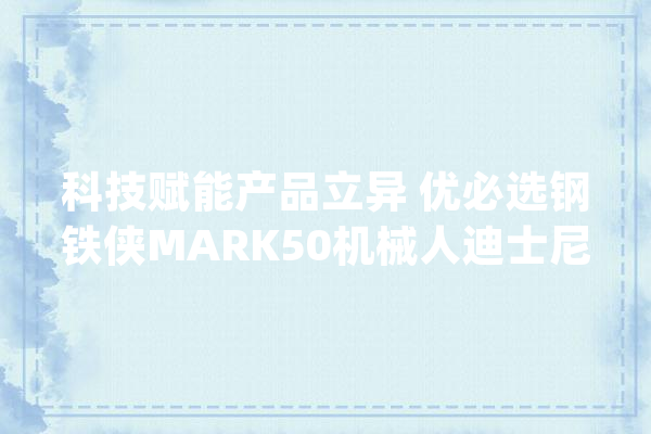科技赋能产品立异 优必选钢铁侠MARK50机械人迪士尼旗舰店线下首发_机械人_钢铁 绘影字幕