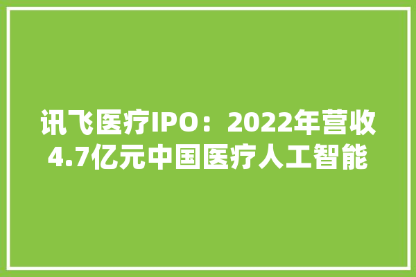 讯飞医疗IPO：2022年营收4.7亿元中国医疗人工智能行业排名第一_医疗_亿元 智能问答