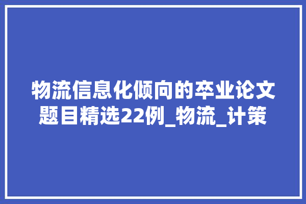 物流信息化倾向的卒业论文题目精选22例_物流_计策
