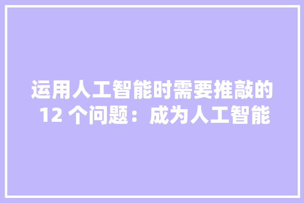 运用人工智能时需要推敲的 12 个问题：成为人工智能高级用户的途径_人工智能_用户 绘影字幕