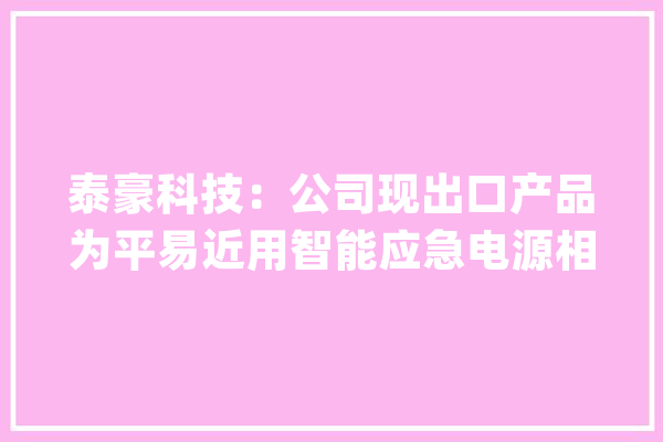 泰豪科技：公司现出口产品为平易近用智能应急电源相关产品主要经由进程海外经销商向终端客户发卖_公司_您的 云服务