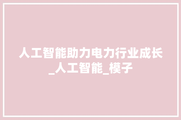 人工智能助力电力行业成长_人工智能_模子 绘影字幕