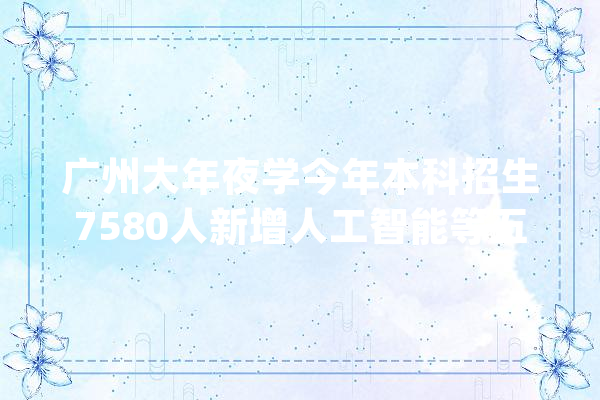 广州大年夜学今年本科招生7580人新增人工智能等五大年夜专业_广州年夜学_专业 AI快讯