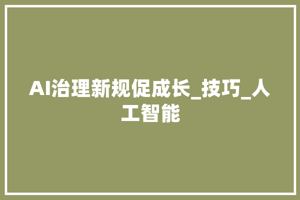 AI治理新规促成长_技巧_人工智能 计算机