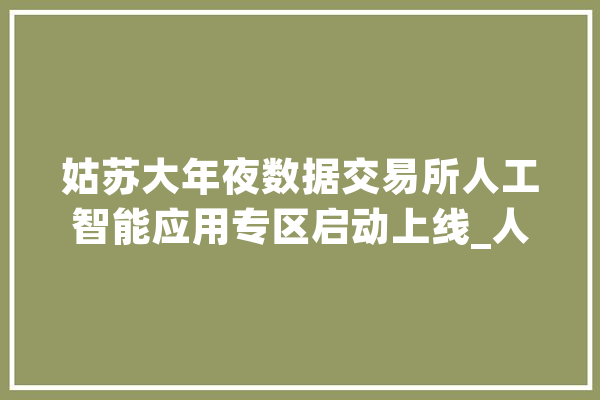 姑苏大年夜数据交易所人工智能应用专区启动上线_人工智能_姑苏 智能助手