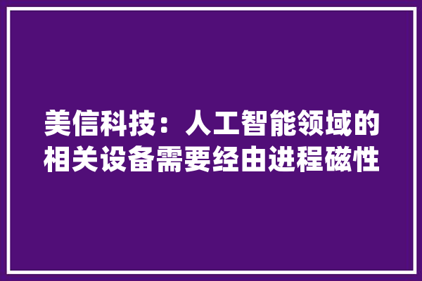 美信科技：人工智能领域的相关设备需要经由进程磁性元器件实现滤波、整流、储能等功能应用_您的_公司 计算机