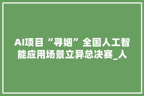 AI项目“寻姻”全国人工智能应用场景立异总决赛_人工智能_优势 AI快讯