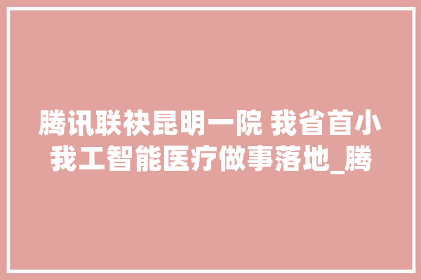 腾讯联袂昆明一院 我省首小我工智能医疗做事落地_腾讯_人工智能