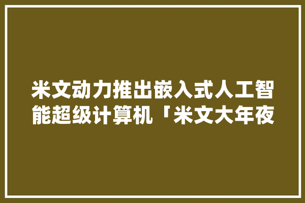米文动力推出嵌入式人工智能超级计算机「米文大年夜脑S2」_年夜脑_动力 云服务