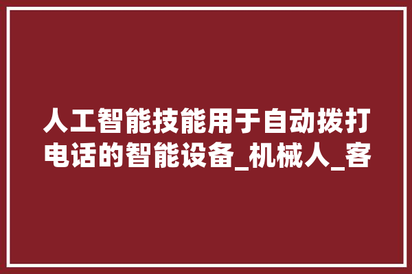 人工智能技能用于自动拨打电话的智能设备_机械人_客户 智能写作