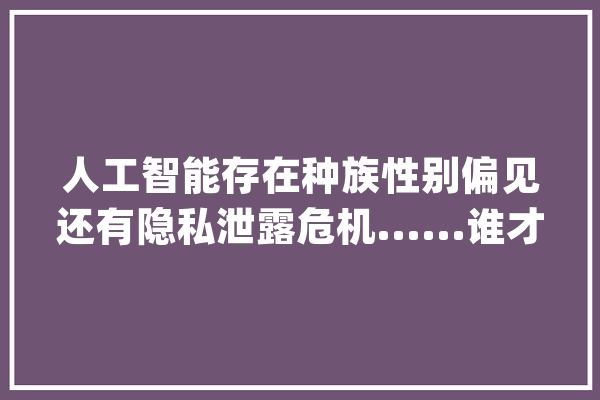 人工智能存在种族性别偏见还有隐私泄露危机......谁才是真正的幕后推手？_成见_数据 智能助手