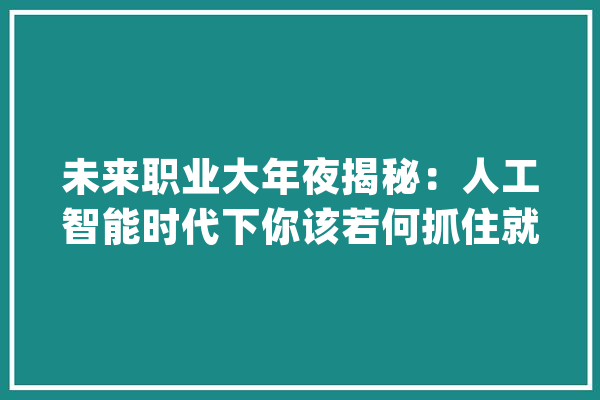 未来职业大年夜揭秘：人工智能时代下你该若何抓住就业机会？_人工智能_职业选择 智能写作