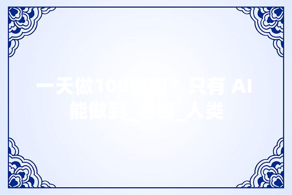 一天做100张图？只有 AI 能做到_老板_人类 智能助手