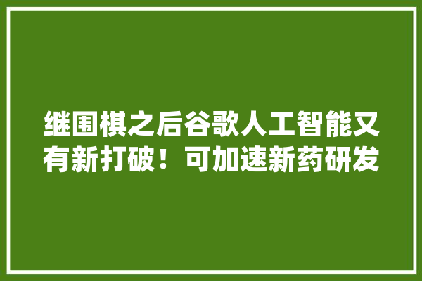 继围棋之后谷歌人工智能又有新打破！可加速新药研发_卵白质_团队 文字写作
