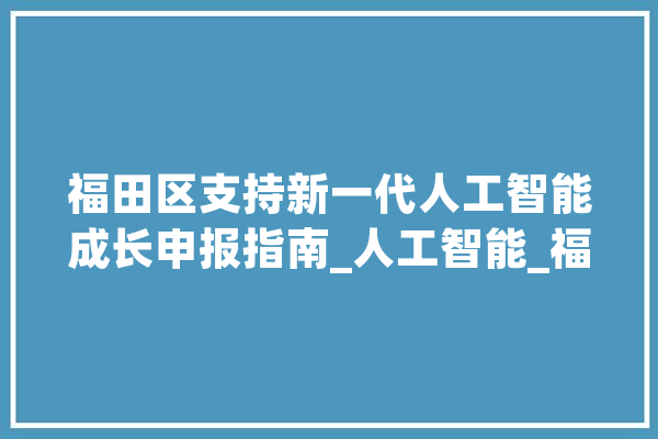 福田区支持新一代人工智能成长申报指南_人工智能_福田 智能问答