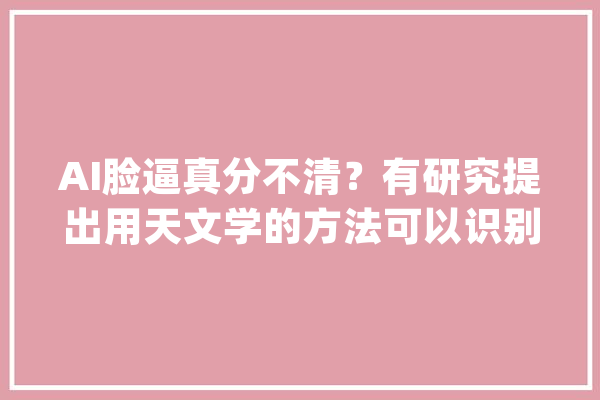 AI脸逼真分不清？有研究提出用天文学的方法可以识别_图像_反射