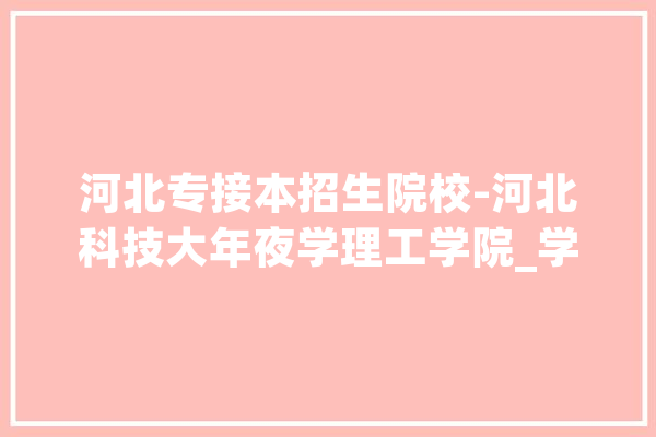河北专接本招生院校-河北科技大年夜学理工学院_学院_河北省 云服务