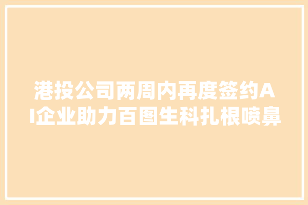 港投公司两周内再度签约AI企业助力百图生科扎根喷鼻香港成长_喷鼻港_优势 智能助手