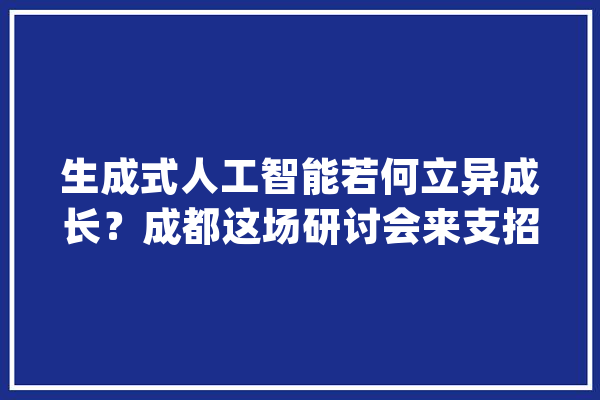 生成式人工智能若何立异成长？成都这场研讨会来支招_人工智能_模子 绘影字幕