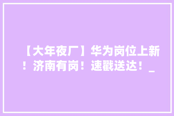 【大年夜厂】华为岗位上新！济南有岗！速戳送达！_伙伴_负责
