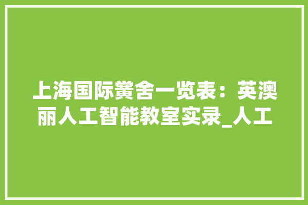 上海国际黉舍一览表：英澳丽人工智能教室实录_人工智能_火星 智能写作