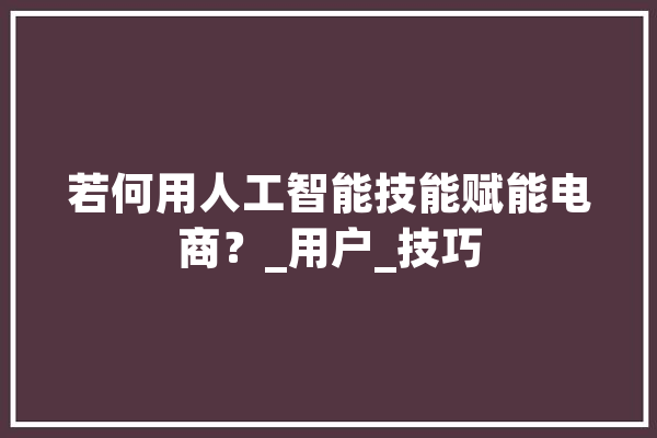 若何用人工智能技能赋能电商？_用户_技巧 AI简讯