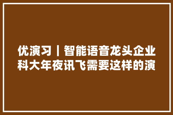 优演习｜智能语音龙头企业科大年夜讯飞需要这样的演习生｜科大年夜讯飞_家当_产物 智能写作