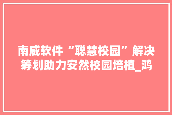 南威软件“聪慧校园”解决筹划助力安然校园培植_鸿鹄_智能
