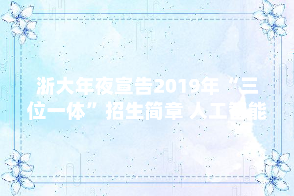 浙大年夜宣告2019年“三位一体”招生简章 人工智能专业亮了_专业_人工智能