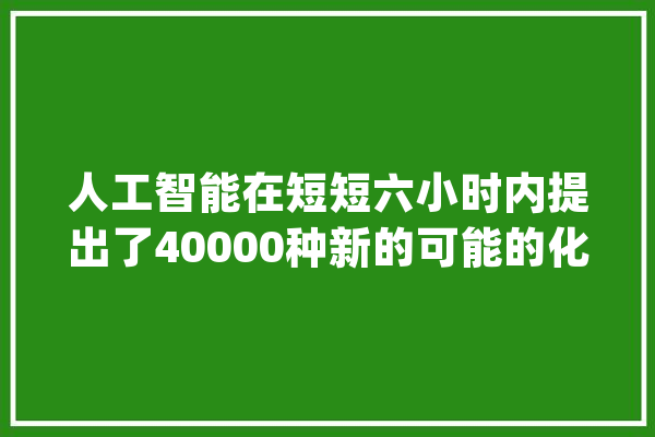 人工智能在短短六小时内提出了40000种新的可能的化学武器_分子_模子
