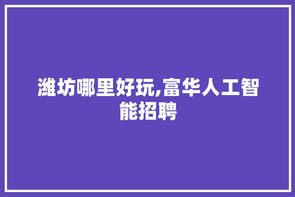 潍坊哪里好玩,富华人工智能招聘 计算机