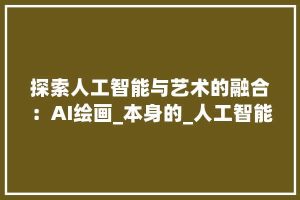 探索人工智能与艺术的融合：AI绘画_本身的_人工智能 计算机