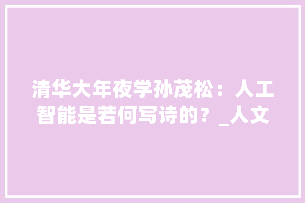 清华大年夜学孙茂松：人工智能是若何写诗的？_人文_数字 科技快讯