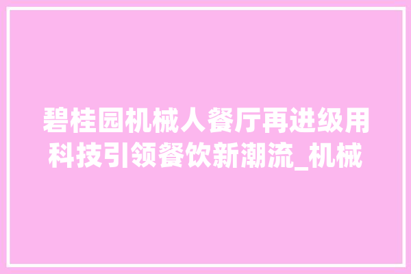 碧桂园机械人餐厅再进级用科技引领餐饮新潮流_机械人_餐厅 智能写作