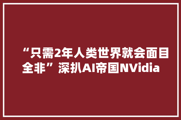 “只需2年人类世界就会面目全非”深扒AI帝国NVidia崛起的原形_英伟_显卡 绘影字幕