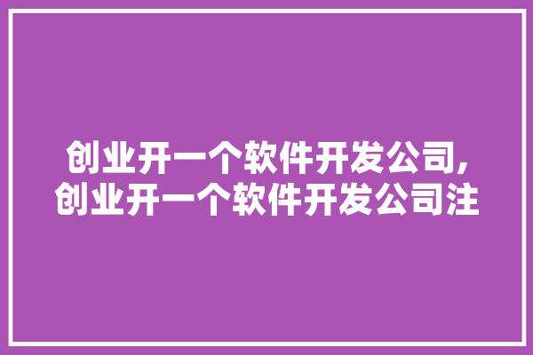 创业开一个软件开发公司,创业开一个软件开发公司注册多少钱