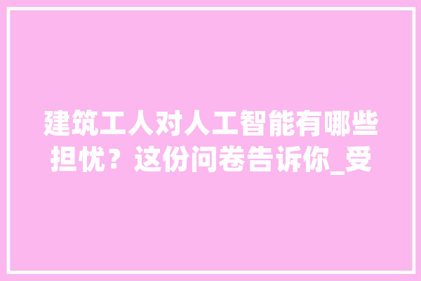建筑工人对人工智能有哪些担忧？这份问卷告诉你_受访者_的人