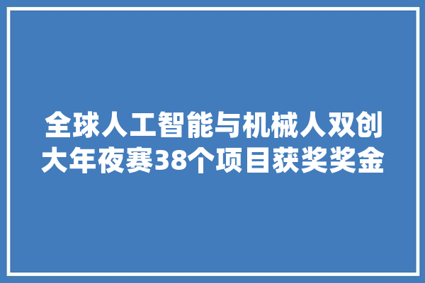 全球人工智能与机械人双创大年夜赛38个项目获奖奖金超百万_万元_年夜赛 AI简讯
