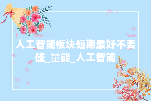 人工智能板块短期最好不要碰_量能_人工智能 云服务