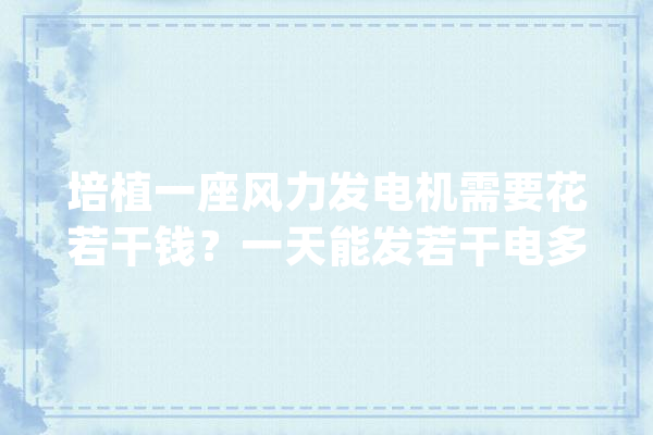 培植一座风力发电机需要花若干钱？一天能发若干电多久能回本_风电_家当 云服务