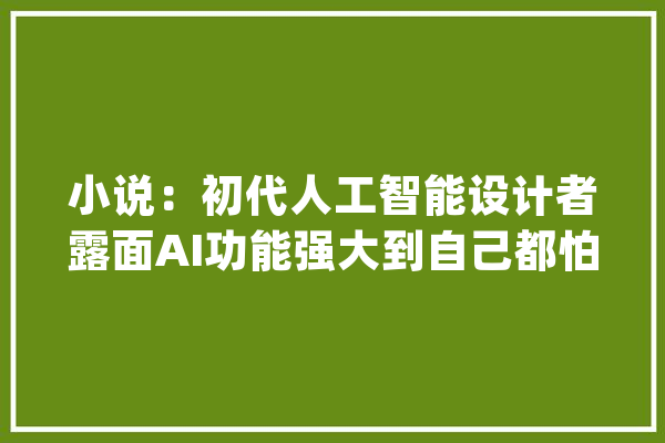 小说：初代人工智能设计者露面AI功能强大到自己都怕_爷爷_似乎 AI快讯
