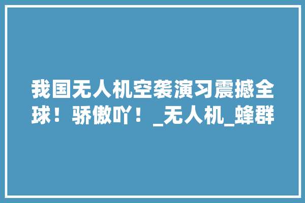 我国无人机空袭演习震撼全球！骄傲吖！_无人机_蜂群 智能问答